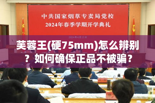 芙蓉王(硬75mm)怎么辨别？如何确保正品不被骗？